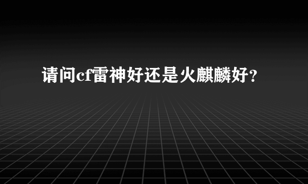 请问cf雷神好还是火麒麟好？