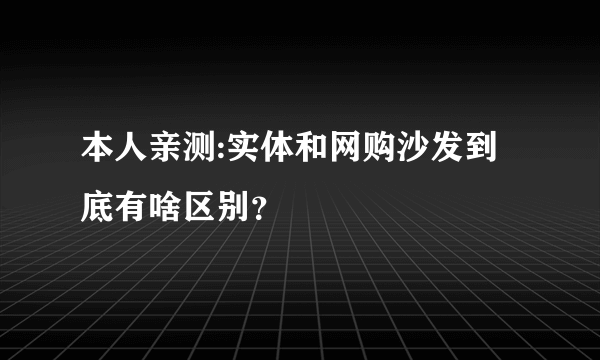 本人亲测:实体和网购沙发到底有啥区别？