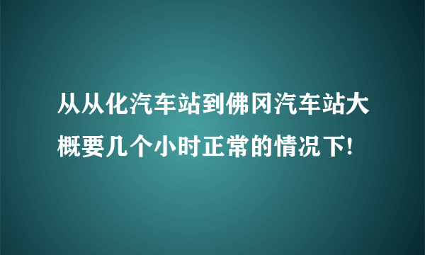 从从化汽车站到佛冈汽车站大概要几个小时正常的情况下!