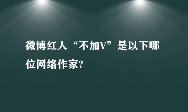 微博红人“不加V”是以下哪位网络作家?