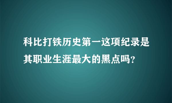 科比打铁历史第一这项纪录是其职业生涯最大的黑点吗？