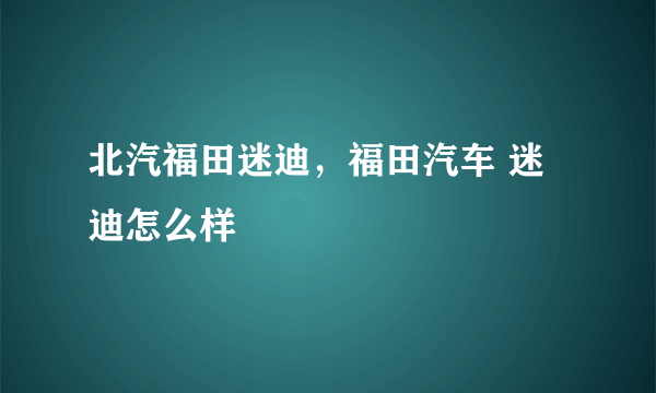 北汽福田迷迪，福田汽车 迷迪怎么样