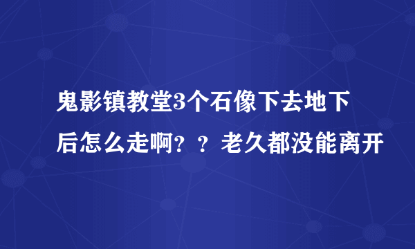 鬼影镇教堂3个石像下去地下后怎么走啊？？老久都没能离开