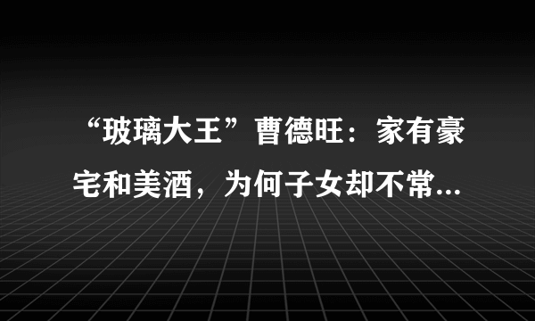 “玻璃大王”曹德旺：家有豪宅和美酒，为何子女却不常登门 ？