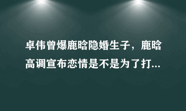 卓伟曾爆鹿晗隐婚生子，鹿晗高调宣布恋情是不是为了打卓伟的脸？