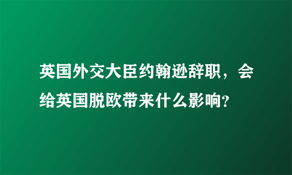 英国外交大臣约翰逊辞职，会给英国脱欧带来什么影响？