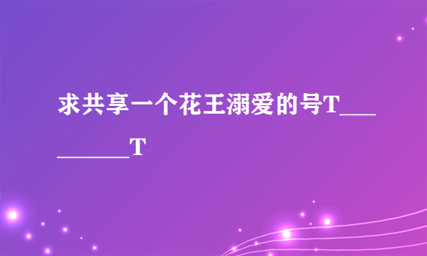 求共享一个花王溺爱的号T_________T