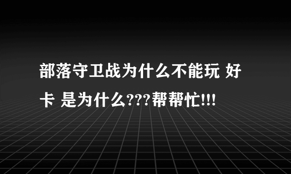 部落守卫战为什么不能玩 好卡 是为什么???帮帮忙!!!