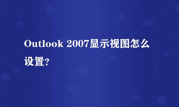 Outlook 2007显示视图怎么设置？