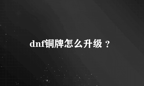 dnf铜牌怎么升级 ？