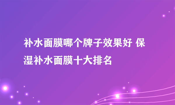 补水面膜哪个牌子效果好 保湿补水面膜十大排名