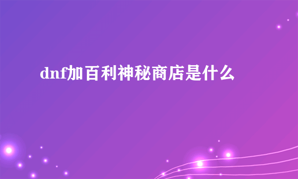 dnf加百利神秘商店是什么