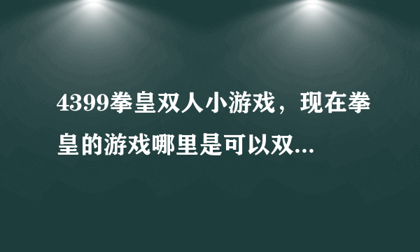 4399拳皇双人小游戏，现在拳皇的游戏哪里是可以双人玩的啊？现在比较好玩的格斗的游戏是什么？？