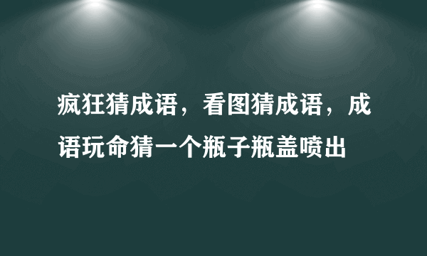 疯狂猜成语，看图猜成语，成语玩命猜一个瓶子瓶盖喷出