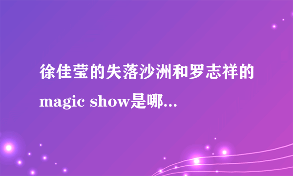 徐佳莹的失落沙洲和罗志祥的magic show是哪年出的？哪首歌比较早？