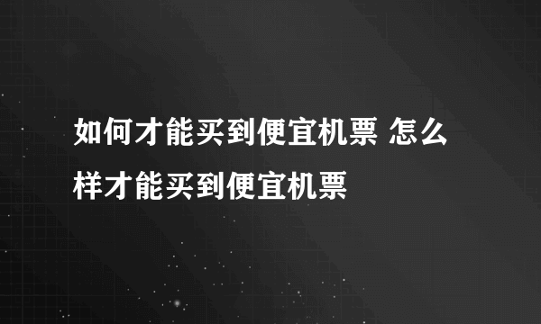 如何才能买到便宜机票 怎么样才能买到便宜机票