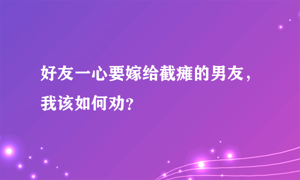 好友一心要嫁给截瘫的男友，我该如何劝？