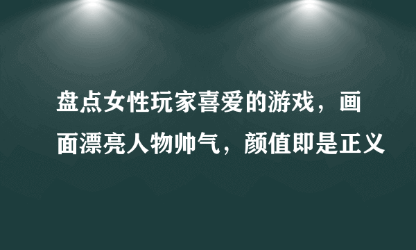 盘点女性玩家喜爱的游戏，画面漂亮人物帅气，颜值即是正义