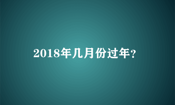 2018年几月份过年？