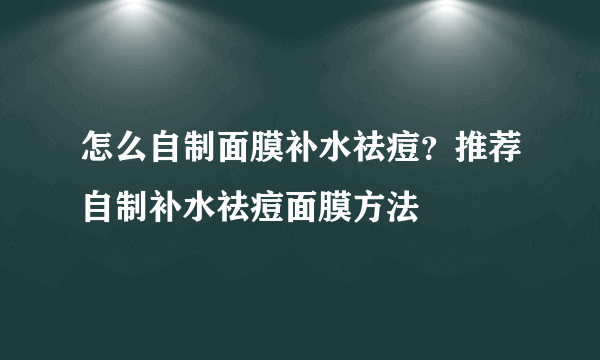 怎么自制面膜补水祛痘？推荐自制补水祛痘面膜方法