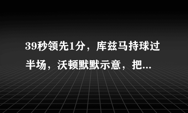 39秒领先1分，库兹马持球过半场，沃顿默默示意，把球给英格拉姆