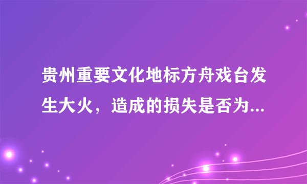 贵州重要文化地标方舟戏台发生大火，造成的损失是否为不可逆的？