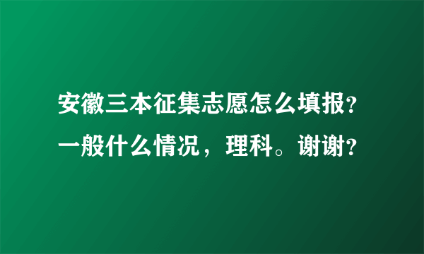 安徽三本征集志愿怎么填报？一般什么情况，理科。谢谢？