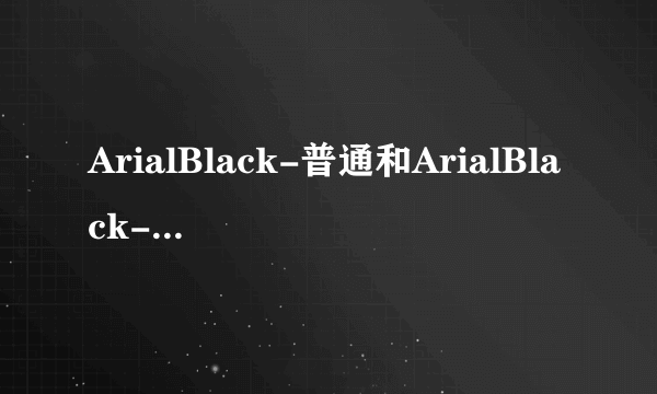 ArialBlack-普通和ArialBlack-黑体有什么区别