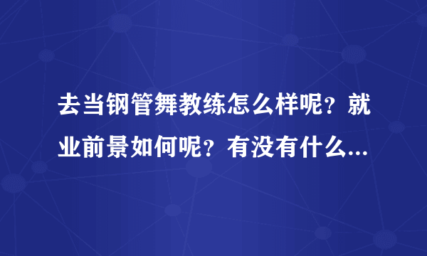 去当钢管舞教练怎么样呢？就业前景如何呢？有没有什么要求？哪里有比较正规的培训呢？ 急！求解