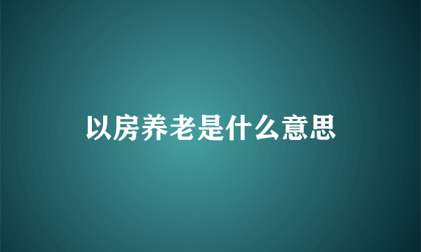 以房养老是什么意思