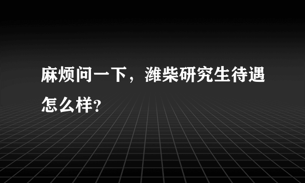 麻烦问一下，潍柴研究生待遇怎么样？