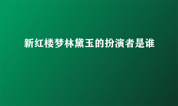 新红楼梦林黛玉的扮演者是谁