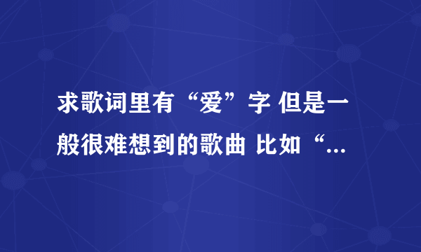 求歌词里有“爱”字 但是一般很难想到的歌曲 比如“最近比较烦” 一小时在线等