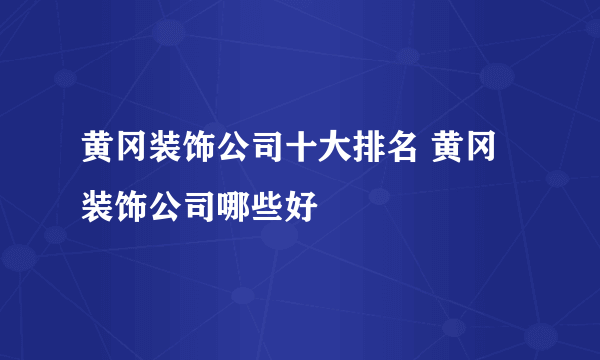 黄冈装饰公司十大排名 黄冈装饰公司哪些好