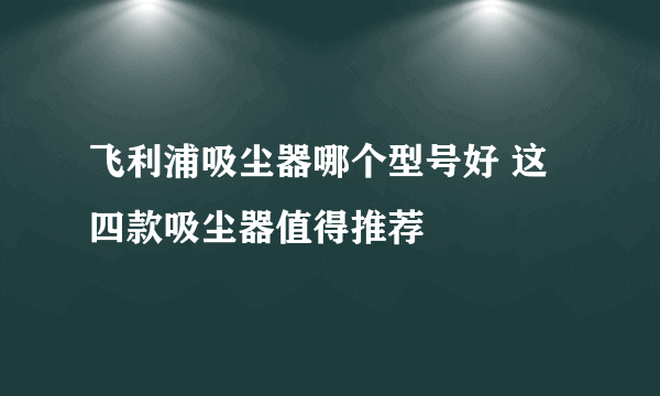 飞利浦吸尘器哪个型号好 这四款吸尘器值得推荐