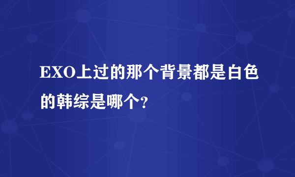 EXO上过的那个背景都是白色的韩综是哪个？