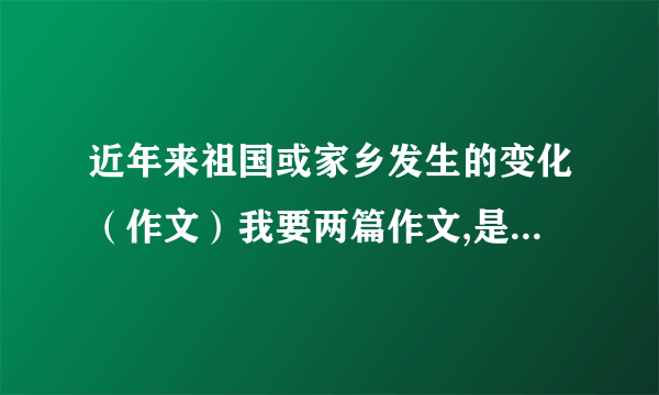 近年来祖国或家乡发生的变化（作文）我要两篇作文,是400字左右,近年来祖国发生的变化,和,近年来家乡发生的变化.如果很好的,我会追加100分的,不过,必须马上,是济南 的