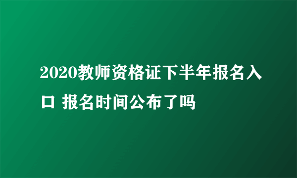 2020教师资格证下半年报名入口 报名时间公布了吗