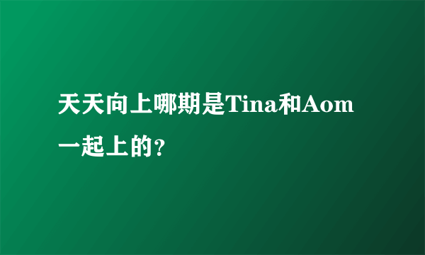 天天向上哪期是Tina和Aom一起上的？