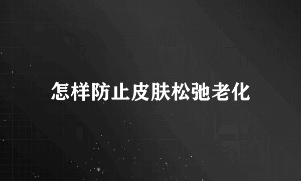 怎样防止皮肤松弛老化