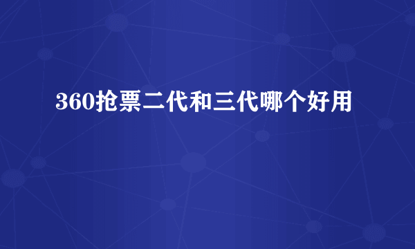 360抢票二代和三代哪个好用