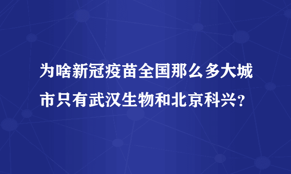 为啥新冠疫苗全国那么多大城市只有武汉生物和北京科兴？