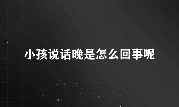 小孩说话晚是怎么回事呢