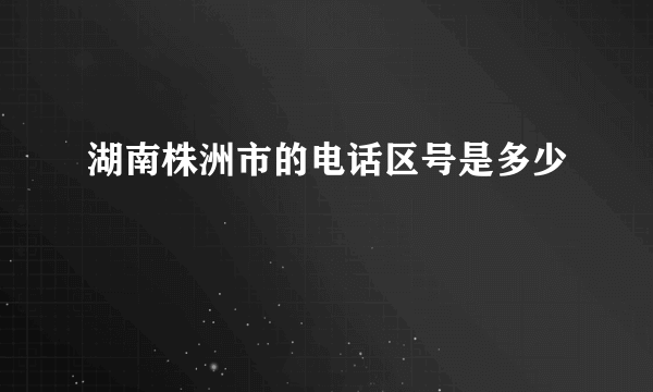 湖南株洲市的电话区号是多少