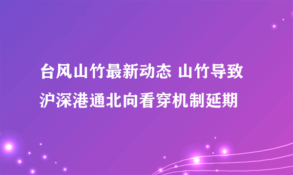 台风山竹最新动态 山竹导致沪深港通北向看穿机制延期