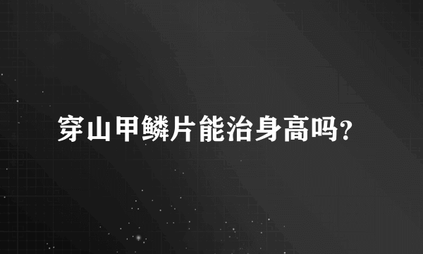 穿山甲鳞片能治身高吗？