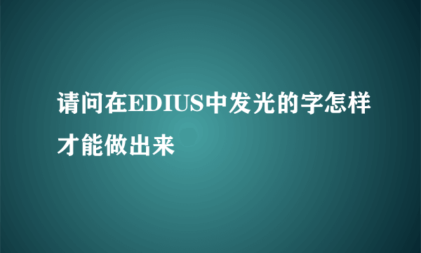 请问在EDIUS中发光的字怎样才能做出来