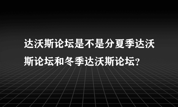 达沃斯论坛是不是分夏季达沃斯论坛和冬季达沃斯论坛？