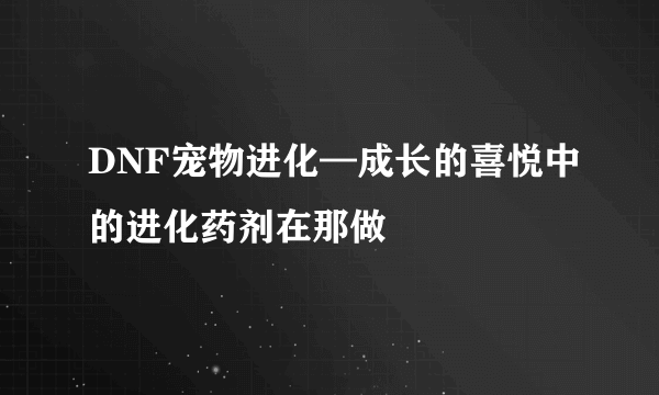 DNF宠物进化—成长的喜悦中的进化药剂在那做