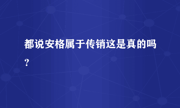 都说安格属于传销这是真的吗？